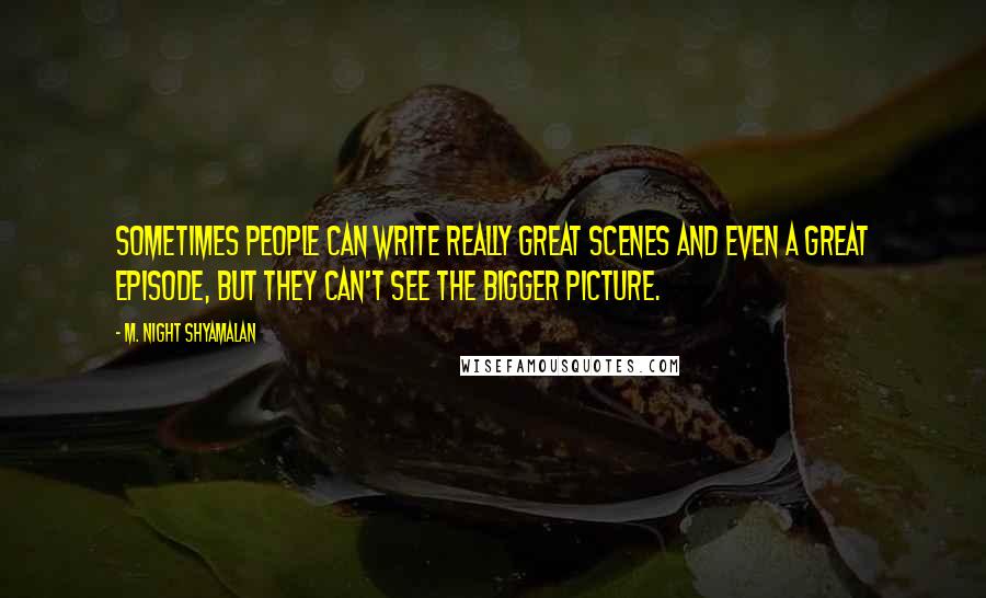 M. Night Shyamalan Quotes: Sometimes people can write really great scenes and even a great episode, but they can't see the bigger picture.