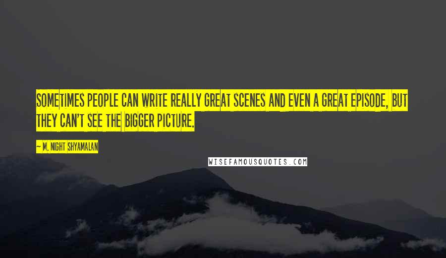 M. Night Shyamalan Quotes: Sometimes people can write really great scenes and even a great episode, but they can't see the bigger picture.