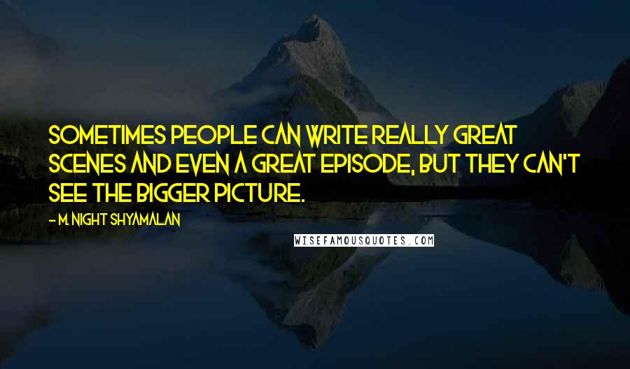 M. Night Shyamalan Quotes: Sometimes people can write really great scenes and even a great episode, but they can't see the bigger picture.