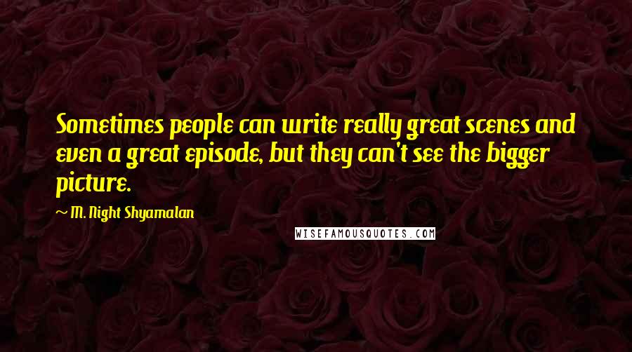 M. Night Shyamalan Quotes: Sometimes people can write really great scenes and even a great episode, but they can't see the bigger picture.