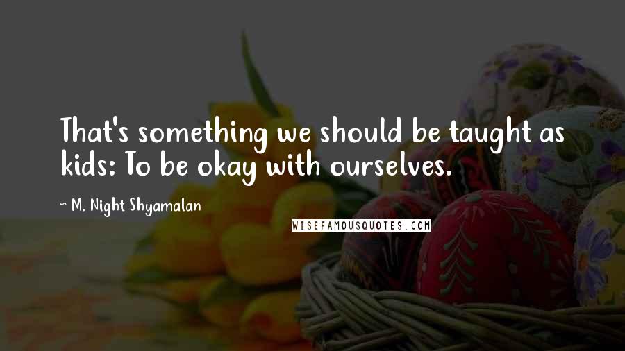 M. Night Shyamalan Quotes: That's something we should be taught as kids: To be okay with ourselves.