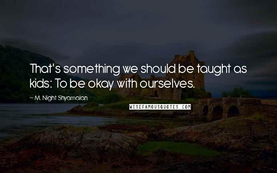 M. Night Shyamalan Quotes: That's something we should be taught as kids: To be okay with ourselves.