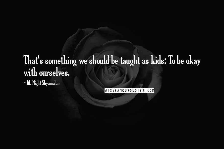 M. Night Shyamalan Quotes: That's something we should be taught as kids: To be okay with ourselves.