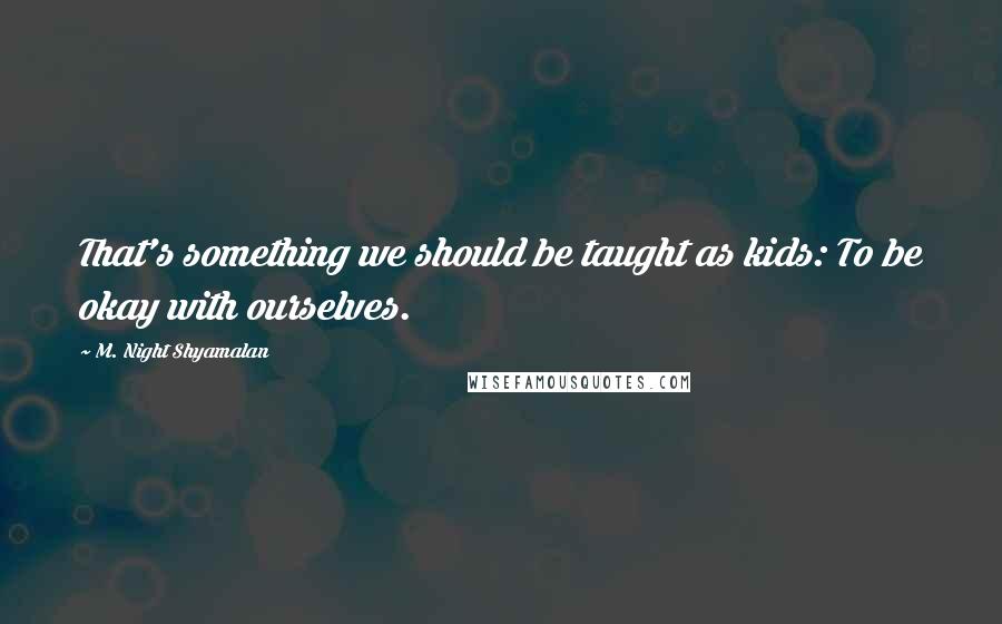 M. Night Shyamalan Quotes: That's something we should be taught as kids: To be okay with ourselves.