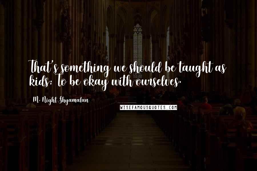 M. Night Shyamalan Quotes: That's something we should be taught as kids: To be okay with ourselves.