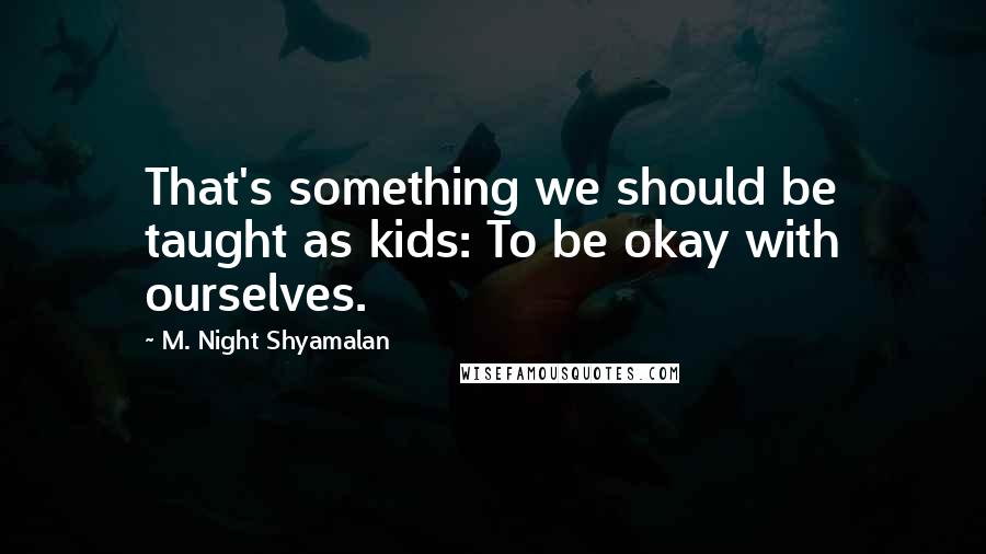 M. Night Shyamalan Quotes: That's something we should be taught as kids: To be okay with ourselves.