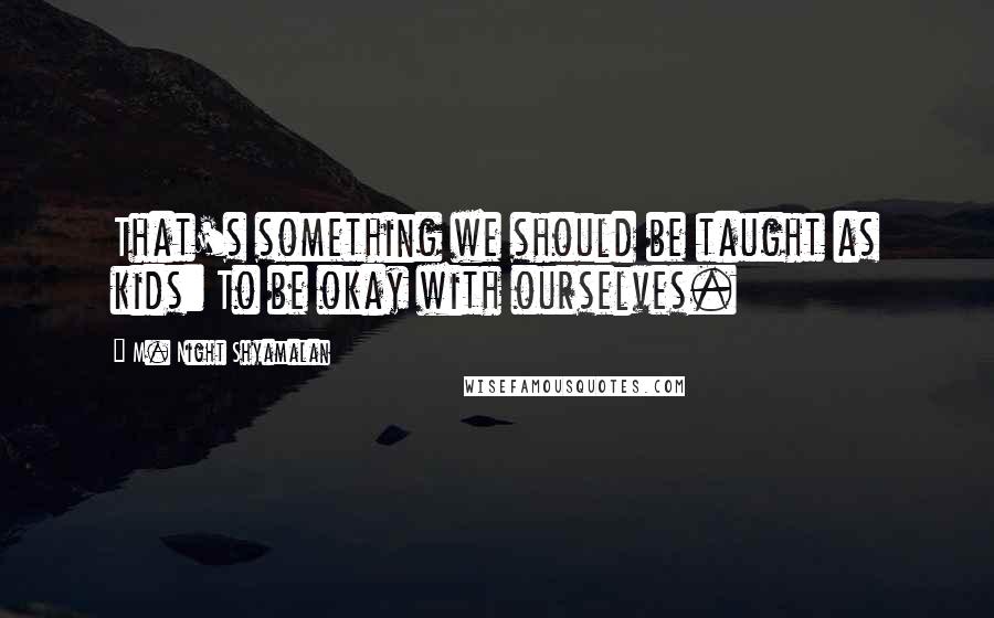 M. Night Shyamalan Quotes: That's something we should be taught as kids: To be okay with ourselves.