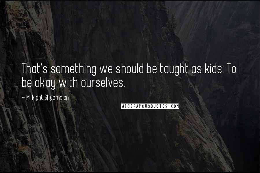 M. Night Shyamalan Quotes: That's something we should be taught as kids: To be okay with ourselves.