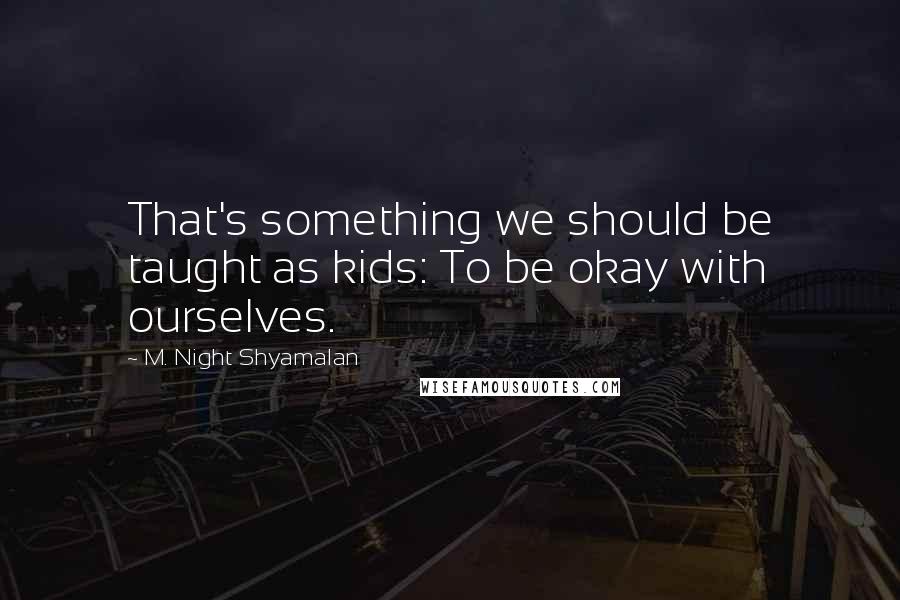 M. Night Shyamalan Quotes: That's something we should be taught as kids: To be okay with ourselves.