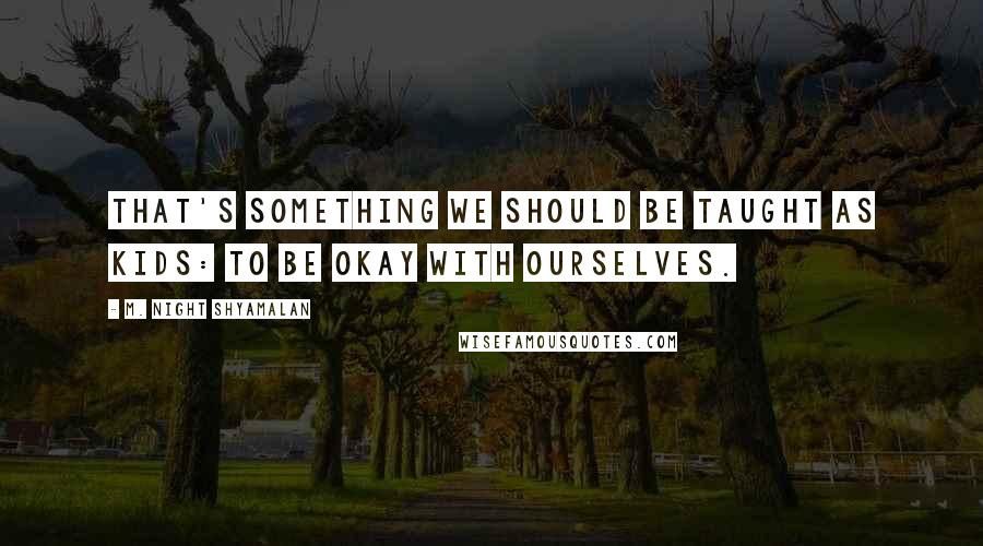 M. Night Shyamalan Quotes: That's something we should be taught as kids: To be okay with ourselves.