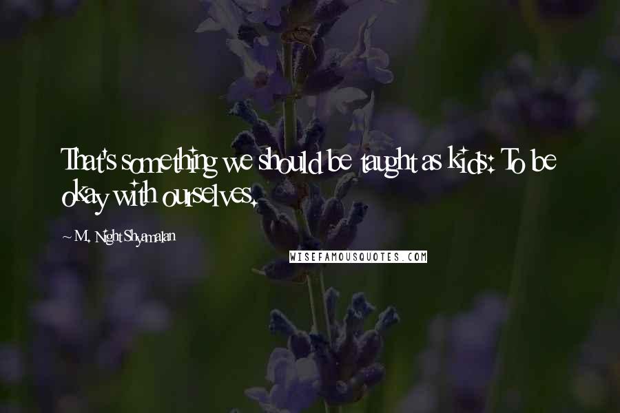 M. Night Shyamalan Quotes: That's something we should be taught as kids: To be okay with ourselves.