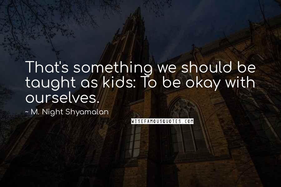 M. Night Shyamalan Quotes: That's something we should be taught as kids: To be okay with ourselves.