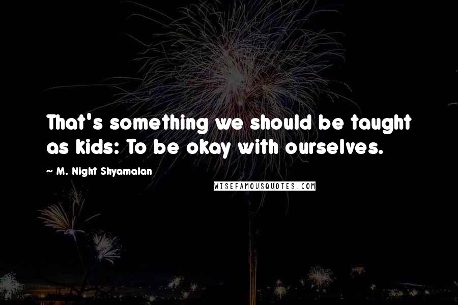 M. Night Shyamalan Quotes: That's something we should be taught as kids: To be okay with ourselves.