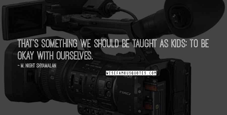 M. Night Shyamalan Quotes: That's something we should be taught as kids: To be okay with ourselves.