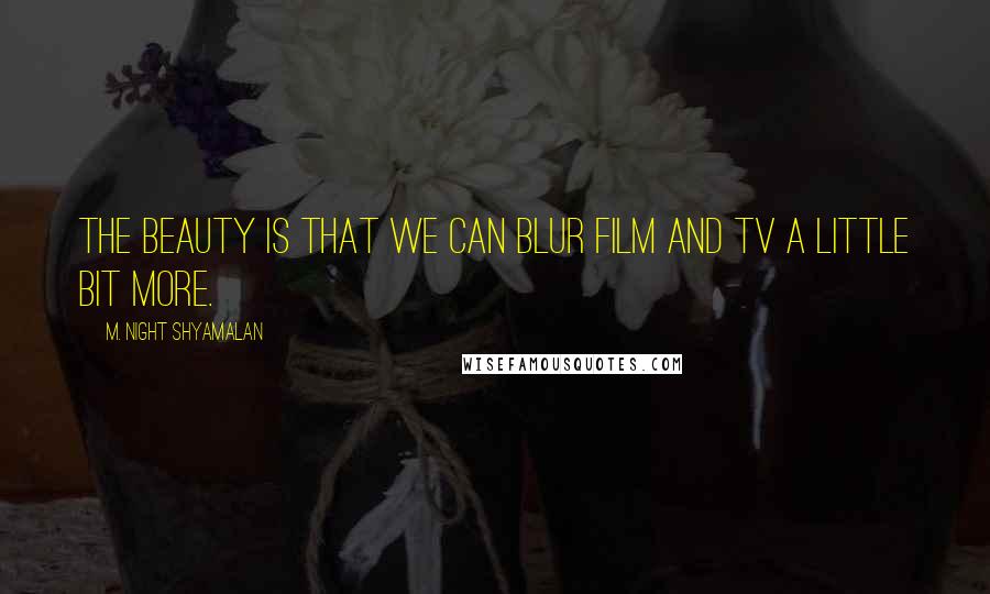 M. Night Shyamalan Quotes: The beauty is that we can blur film and TV a little bit more.