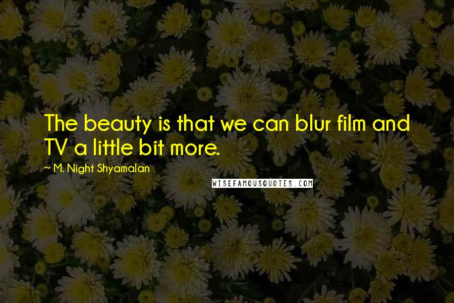 M. Night Shyamalan Quotes: The beauty is that we can blur film and TV a little bit more.