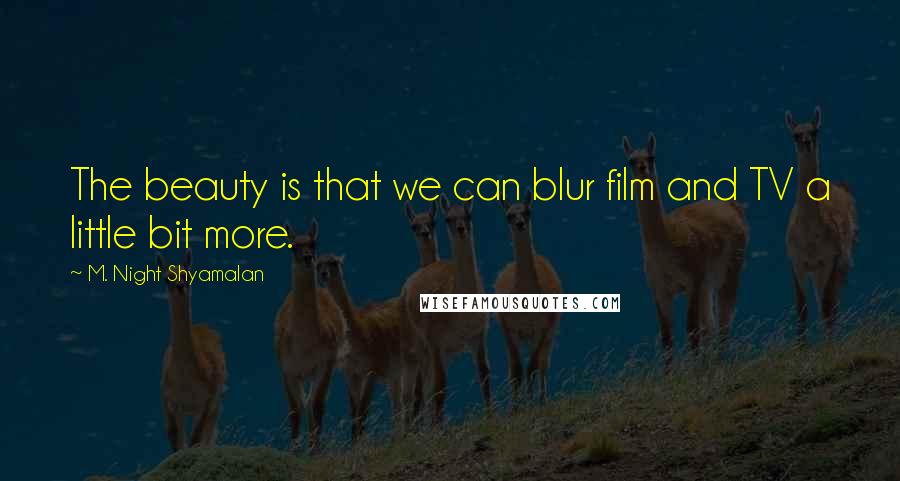 M. Night Shyamalan Quotes: The beauty is that we can blur film and TV a little bit more.