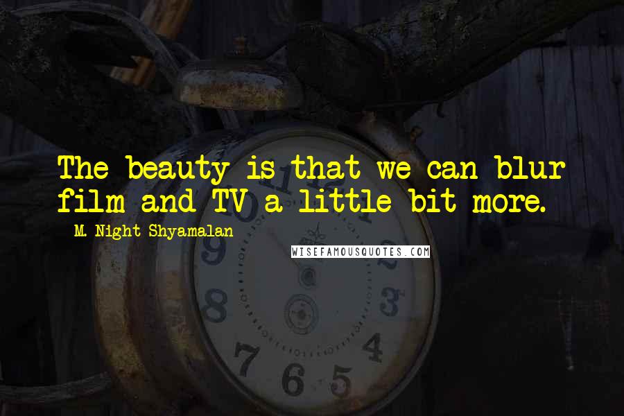 M. Night Shyamalan Quotes: The beauty is that we can blur film and TV a little bit more.