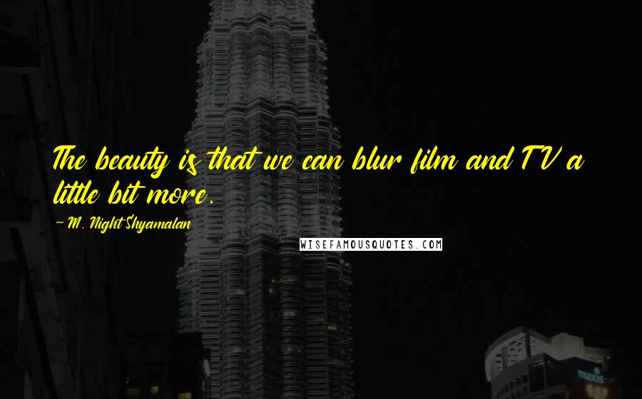 M. Night Shyamalan Quotes: The beauty is that we can blur film and TV a little bit more.