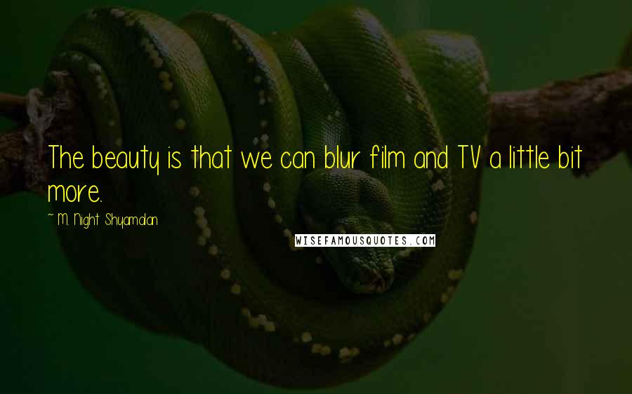 M. Night Shyamalan Quotes: The beauty is that we can blur film and TV a little bit more.