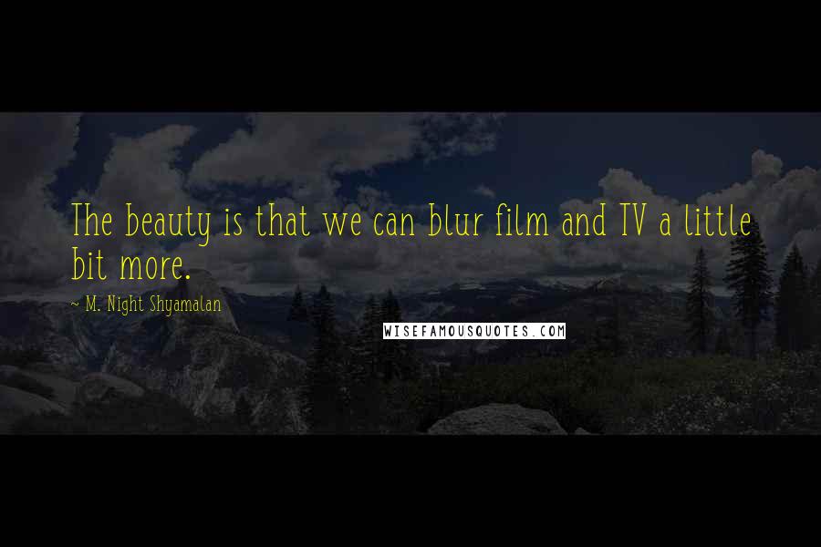 M. Night Shyamalan Quotes: The beauty is that we can blur film and TV a little bit more.