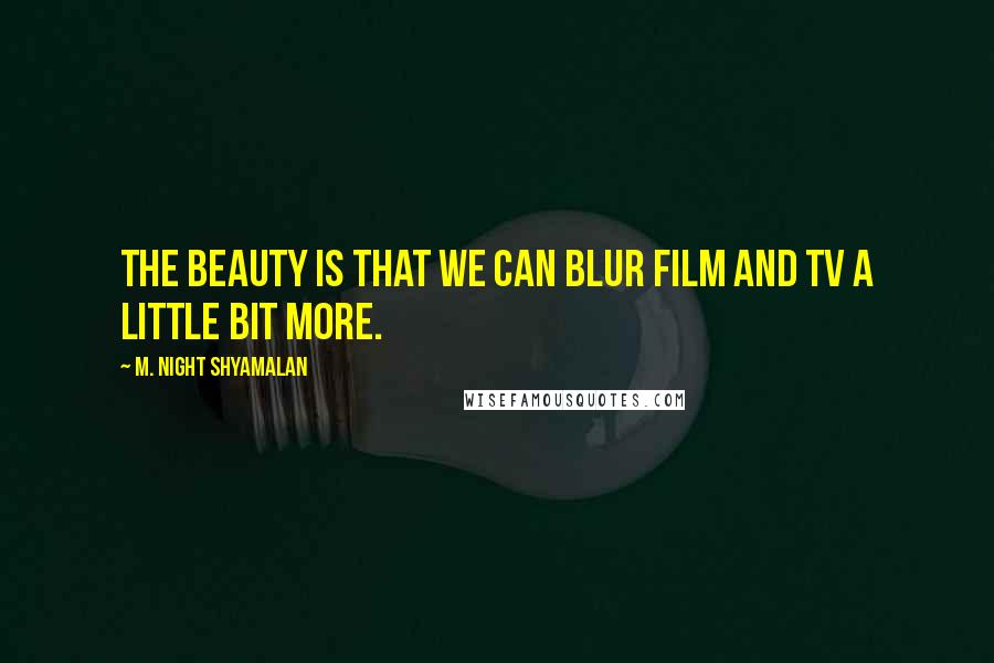 M. Night Shyamalan Quotes: The beauty is that we can blur film and TV a little bit more.