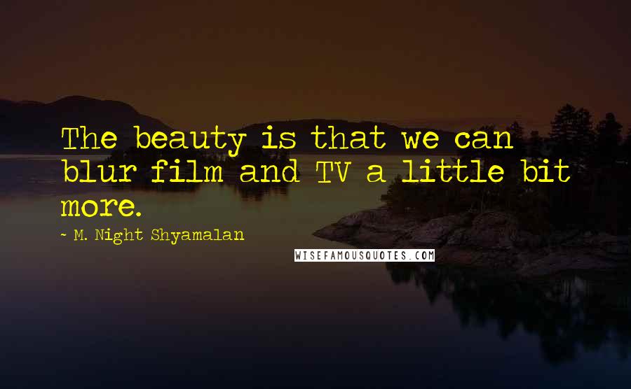 M. Night Shyamalan Quotes: The beauty is that we can blur film and TV a little bit more.