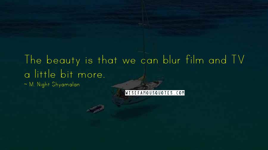 M. Night Shyamalan Quotes: The beauty is that we can blur film and TV a little bit more.