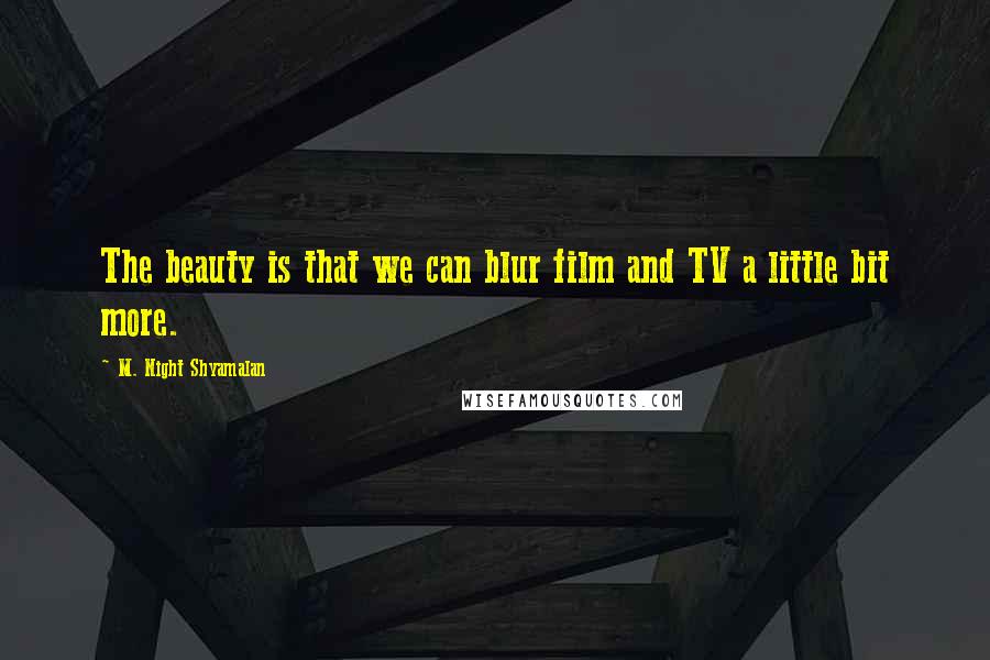 M. Night Shyamalan Quotes: The beauty is that we can blur film and TV a little bit more.