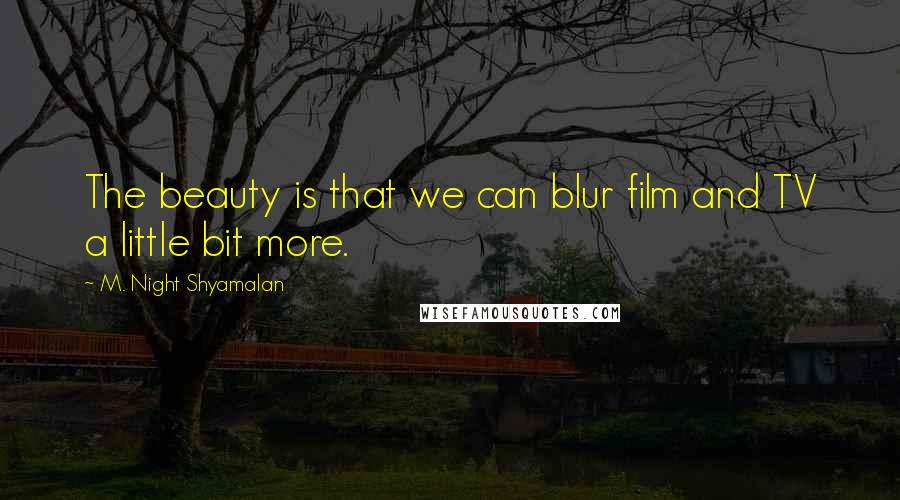 M. Night Shyamalan Quotes: The beauty is that we can blur film and TV a little bit more.