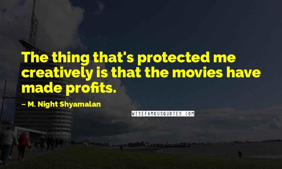 M. Night Shyamalan Quotes: The thing that's protected me creatively is that the movies have made profits.