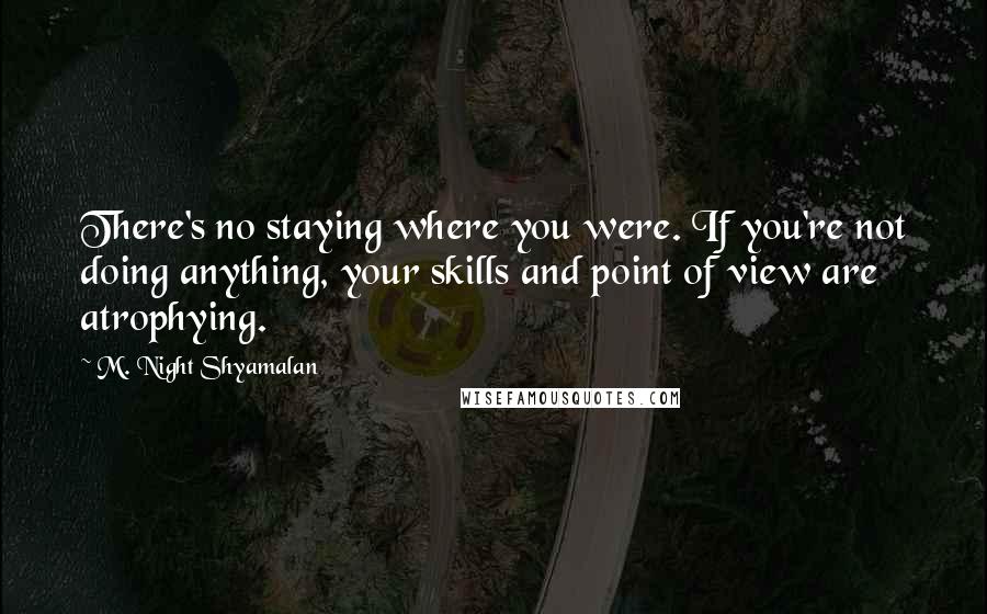 M. Night Shyamalan Quotes: There's no staying where you were. If you're not doing anything, your skills and point of view are atrophying.