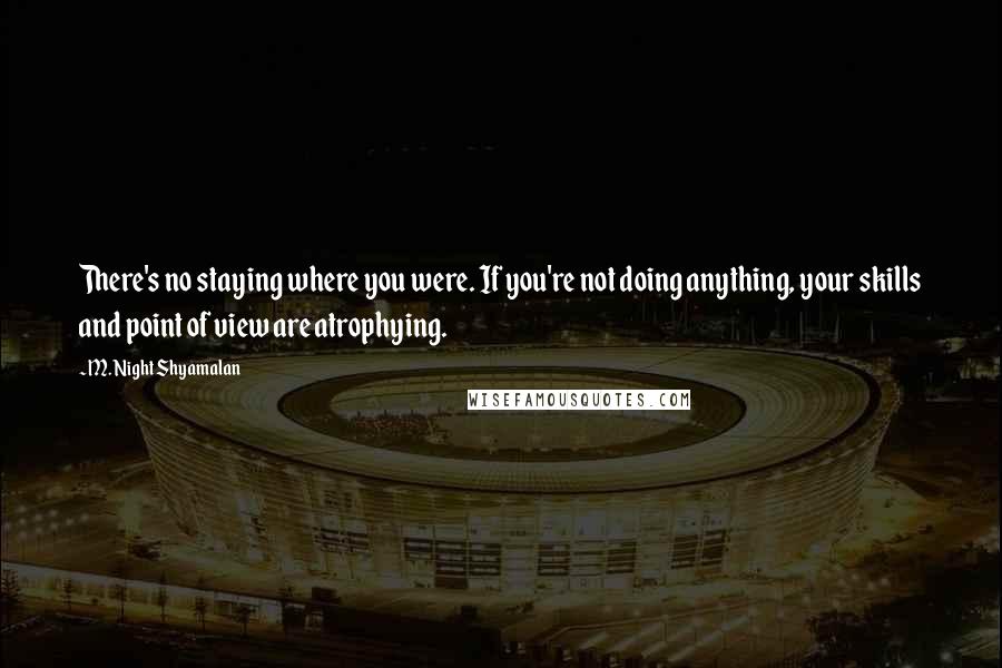 M. Night Shyamalan Quotes: There's no staying where you were. If you're not doing anything, your skills and point of view are atrophying.