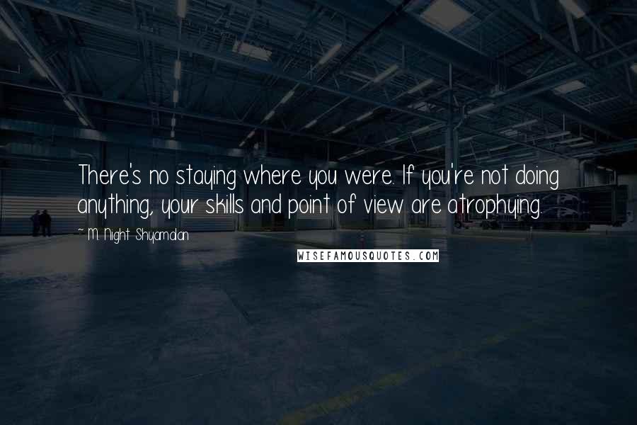 M. Night Shyamalan Quotes: There's no staying where you were. If you're not doing anything, your skills and point of view are atrophying.