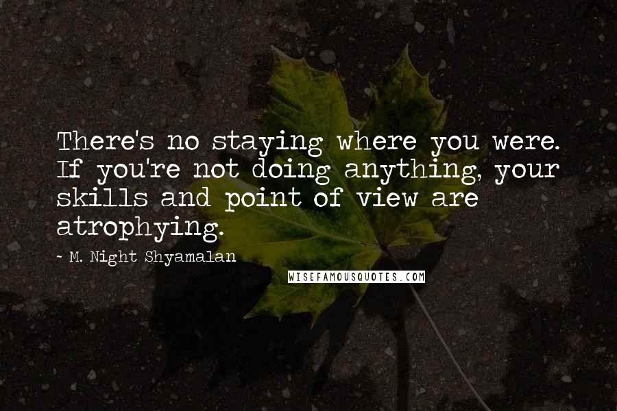 M. Night Shyamalan Quotes: There's no staying where you were. If you're not doing anything, your skills and point of view are atrophying.