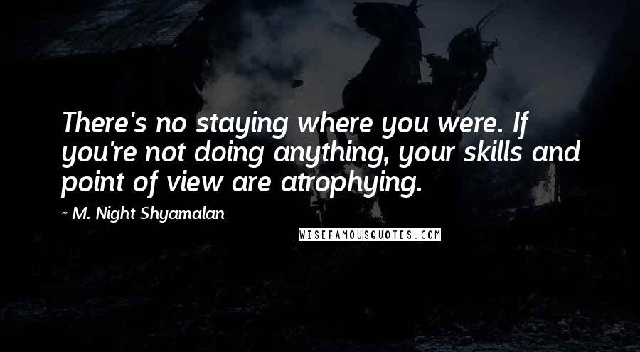 M. Night Shyamalan Quotes: There's no staying where you were. If you're not doing anything, your skills and point of view are atrophying.