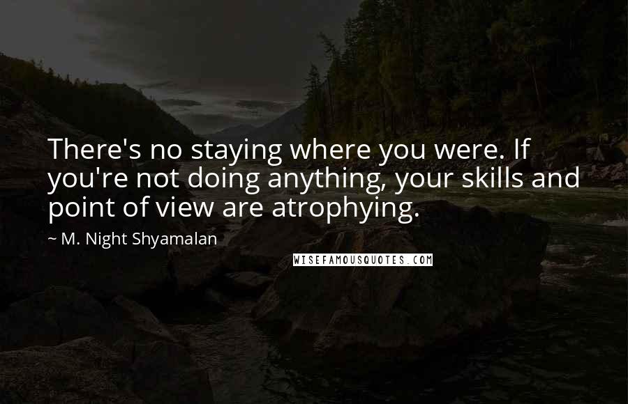 M. Night Shyamalan Quotes: There's no staying where you were. If you're not doing anything, your skills and point of view are atrophying.