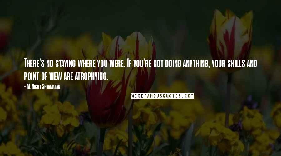 M. Night Shyamalan Quotes: There's no staying where you were. If you're not doing anything, your skills and point of view are atrophying.