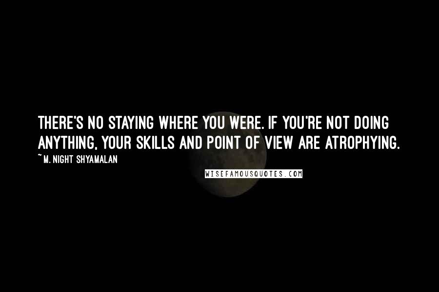 M. Night Shyamalan Quotes: There's no staying where you were. If you're not doing anything, your skills and point of view are atrophying.