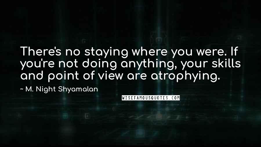 M. Night Shyamalan Quotes: There's no staying where you were. If you're not doing anything, your skills and point of view are atrophying.