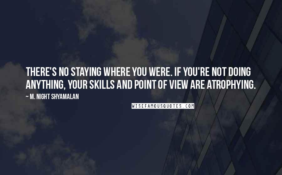 M. Night Shyamalan Quotes: There's no staying where you were. If you're not doing anything, your skills and point of view are atrophying.