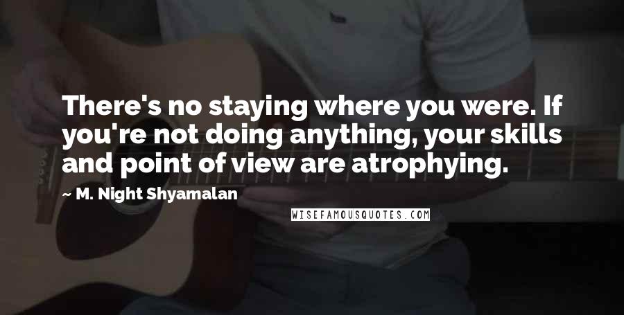 M. Night Shyamalan Quotes: There's no staying where you were. If you're not doing anything, your skills and point of view are atrophying.