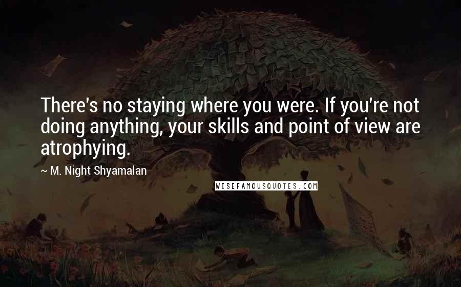 M. Night Shyamalan Quotes: There's no staying where you were. If you're not doing anything, your skills and point of view are atrophying.