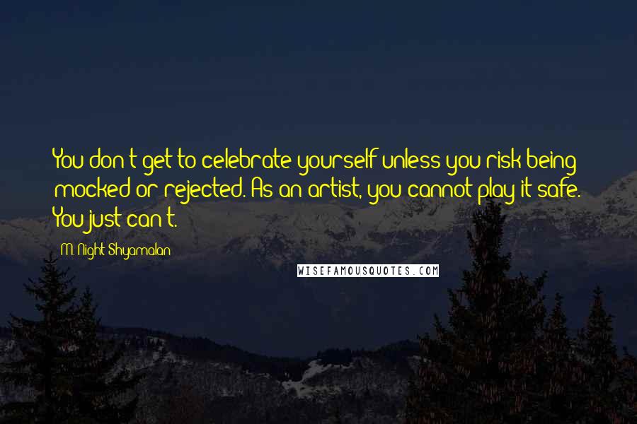 M. Night Shyamalan Quotes: You don't get to celebrate yourself unless you risk being mocked or rejected. As an artist, you cannot play it safe. You just can't.