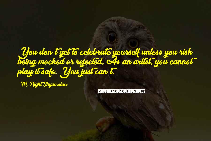 M. Night Shyamalan Quotes: You don't get to celebrate yourself unless you risk being mocked or rejected. As an artist, you cannot play it safe. You just can't.