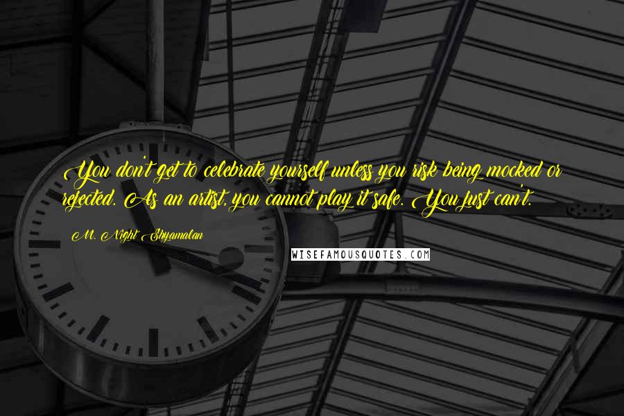 M. Night Shyamalan Quotes: You don't get to celebrate yourself unless you risk being mocked or rejected. As an artist, you cannot play it safe. You just can't.