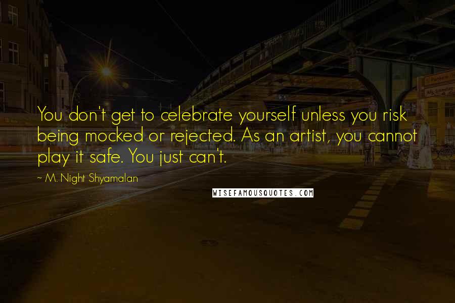 M. Night Shyamalan Quotes: You don't get to celebrate yourself unless you risk being mocked or rejected. As an artist, you cannot play it safe. You just can't.