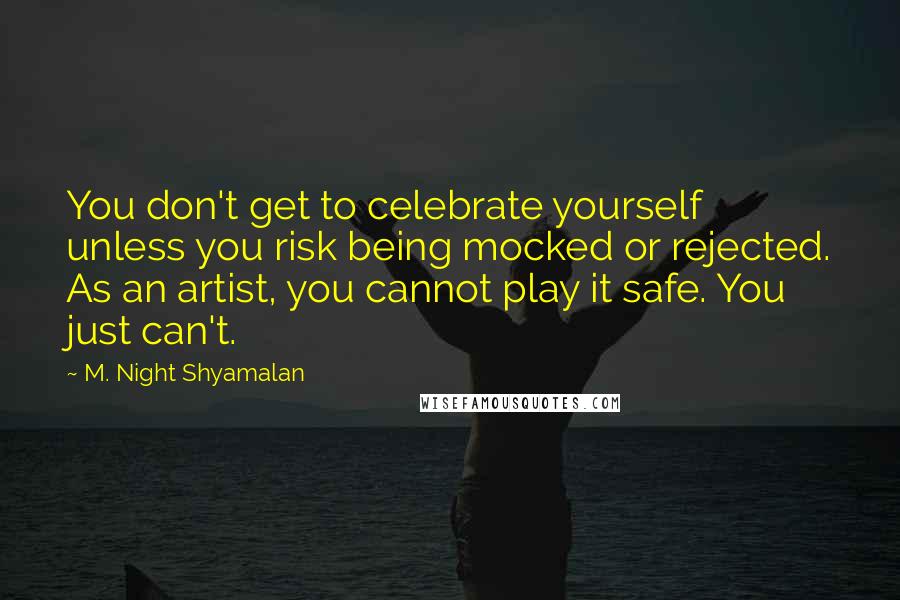 M. Night Shyamalan Quotes: You don't get to celebrate yourself unless you risk being mocked or rejected. As an artist, you cannot play it safe. You just can't.