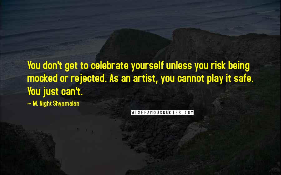 M. Night Shyamalan Quotes: You don't get to celebrate yourself unless you risk being mocked or rejected. As an artist, you cannot play it safe. You just can't.