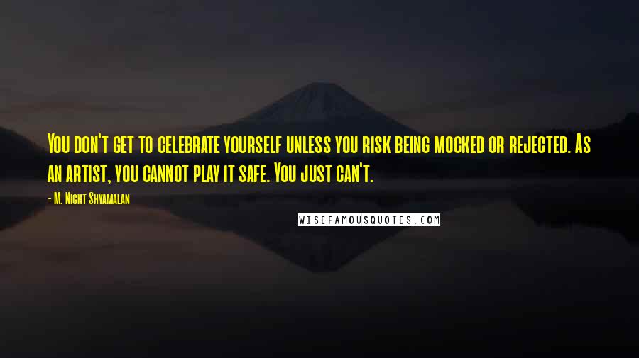 M. Night Shyamalan Quotes: You don't get to celebrate yourself unless you risk being mocked or rejected. As an artist, you cannot play it safe. You just can't.